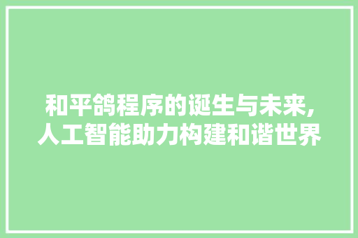 和平鸽程序的诞生与未来,人工智能助力构建和谐世界 和平鸽程序的诞生与未来,人工智能助力构建和谐世界 必应SEO