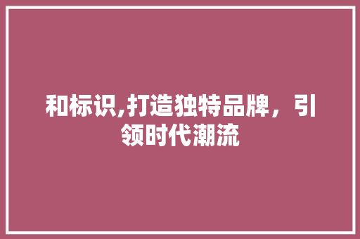 和标识,打造独特品牌，引领时代潮流 和标识,打造独特品牌，引领时代潮流 搜狗SEO