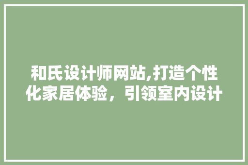 和氏设计师网站,打造个性化家居体验，引领室内设计新潮流 和氏设计师网站,打造个性化家居体验，引领室内设计新潮流 神马SEO
