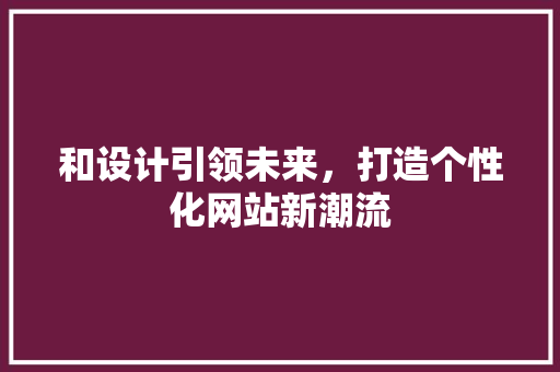 和设计引领未来，打造个性化网站新潮流 和设计引领未来，打造个性化网站新潮流 SEO关键词