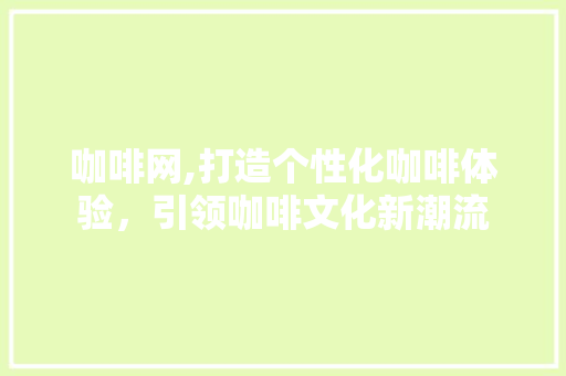 咖啡网,打造个性化咖啡体验，引领咖啡文化新潮流 咖啡网,打造个性化咖啡体验，引领咖啡文化新潮流 神马SEO