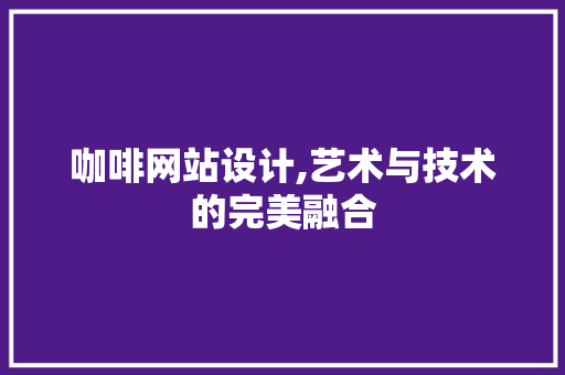 咖啡网站设计,艺术与技术的完美融合 咖啡网站设计,艺术与技术的完美融合 网站建设公司