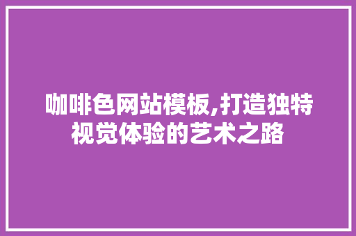 咖啡色网站模板,打造独特视觉体验的艺术之路