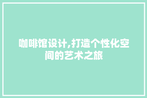 咖啡馆设计,打造个性化空间的艺术之旅 咖啡馆设计,打造个性化空间的艺术之旅 必应SEO