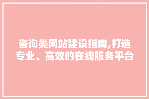 咨询类网站建设指南,打造专业、高效的在线服务平台 咨询类网站建设指南,打造专业、高效的在线服务平台 神马SEO
