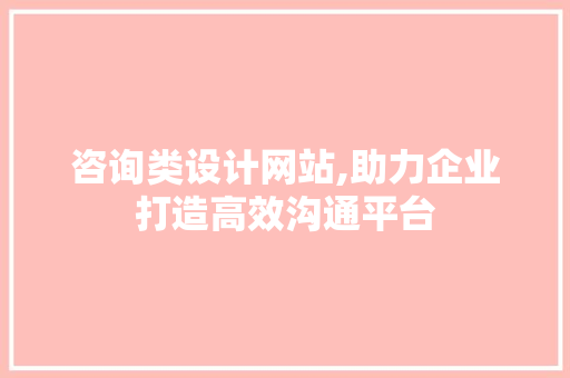 咨询类设计网站,助力企业打造高效沟通平台 咨询类设计网站,助力企业打造高效沟通平台 神马SEO
