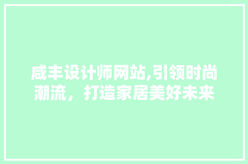 咸丰设计师网站,引领时尚潮流，打造家居美好未来 咸丰设计师网站,引领时尚潮流，打造家居美好未来 神马SEO