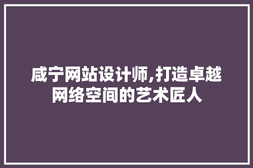咸宁网站设计师,打造卓越网络空间的艺术匠人 咸宁网站设计师,打造卓越网络空间的艺术匠人 网站建设公司