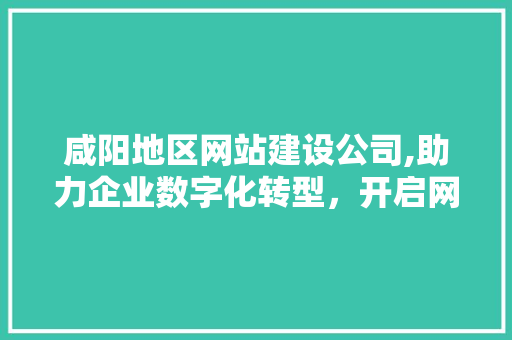 咸阳地区网站建设公司,助力企业数字化转型，开启网络营销新篇章 咸阳地区网站建设公司,助力企业数字化转型，开启网络营销新篇章 网站建设公司