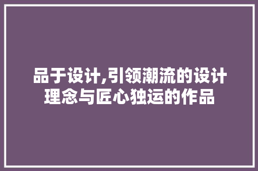 品于设计,引领潮流的设计理念与匠心独运的作品 品于设计,引领潮流的设计理念与匠心独运的作品 网站建设公司