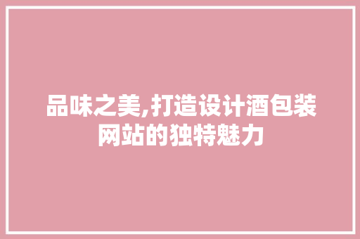 品味之美,打造设计酒包装网站的独特魅力 品味之美,打造设计酒包装网站的独特魅力 百度SEO