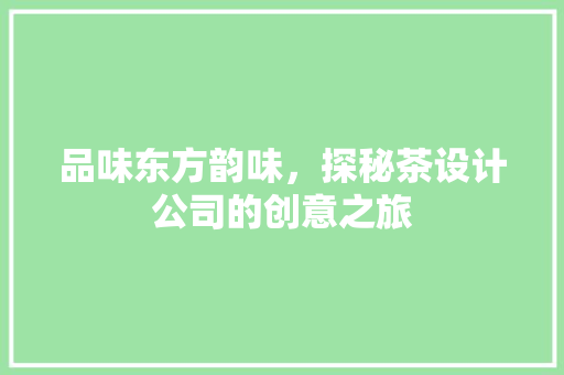 品味东方韵味，探秘茶设计公司的创意之旅 品味东方韵味，探秘茶设计公司的创意之旅 百度SEO