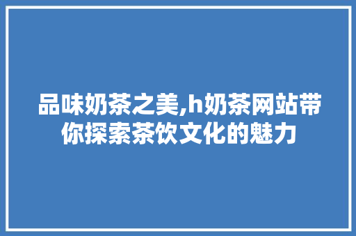 品味奶茶之美,h奶茶网站带你探索茶饮文化的魅力 品味奶茶之美,h奶茶网站带你探索茶饮文化的魅力 神马SEO