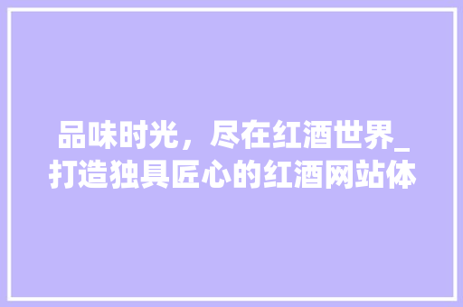 品味时光，尽在红酒世界_打造独具匠心的红酒网站体验之旅 品味时光，尽在红酒世界_打造独具匠心的红酒网站体验之旅 搜狗SEO