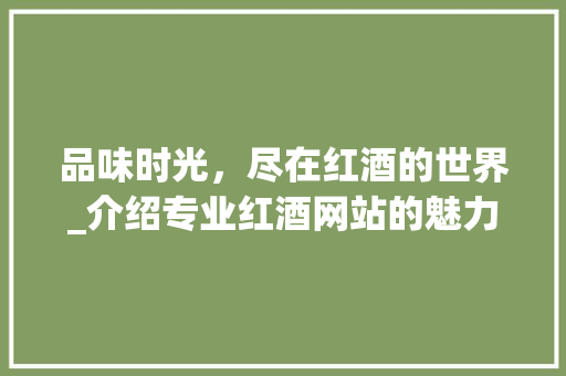 品味时光，尽在红酒的世界_介绍专业红酒网站的魅力 品味时光，尽在红酒的世界_介绍专业红酒网站的魅力 网站建设公司