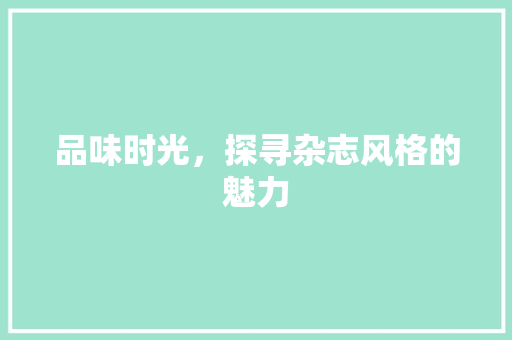 品味时光，探寻杂志风格的魅力 品味时光，探寻杂志风格的魅力 神马SEO