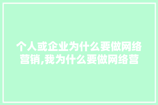 个人或企业为什么要做网络营销,我为什么要做网络营销呢。 个人或企业为什么要做网络营销,我为什么要做网络营销呢。 SEO关键词