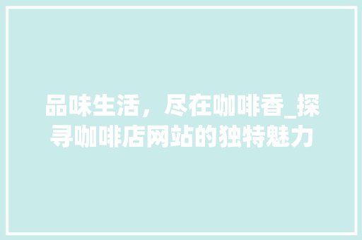 品味生活，尽在咖啡香_探寻咖啡店网站的独特魅力 品味生活，尽在咖啡香_探寻咖啡店网站的独特魅力 神马SEO