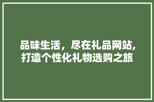 品味生活，尽在礼品网站,打造个性化礼物选购之旅