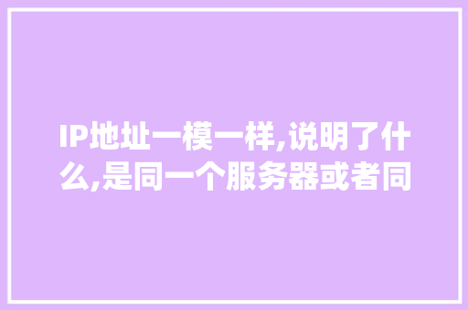 IP地址一模一样,说明了什么,是同一个服务器或者同一台电脑吗,网址和ip地址一样是为什么呢。 IP地址一模一样,说明了什么,是同一个服务器或者同一台电脑吗,网址和ip地址一样是为什么呢。 百度SEO