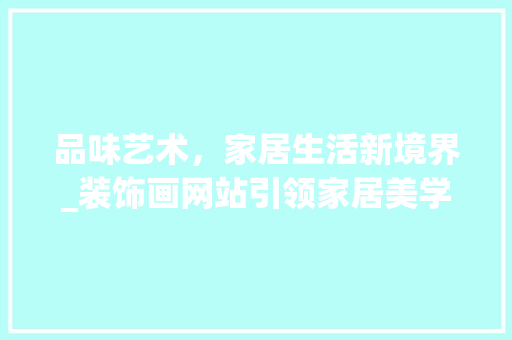 品味艺术，家居生活新境界_装饰画网站引领家居美学潮流