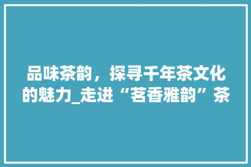 品味茶韵，探寻千年茶文化的魅力_走进“茗香雅韵”茶网站 品味茶韵，探寻千年茶文化的魅力_走进“茗香雅韵”茶网站 搜狗SEO