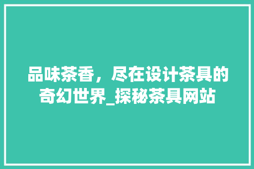 品味茶香，尽在设计茶具的奇幻世界_探秘茶具网站 品味茶香，尽在设计茶具的奇幻世界_探秘茶具网站 SEO关键词