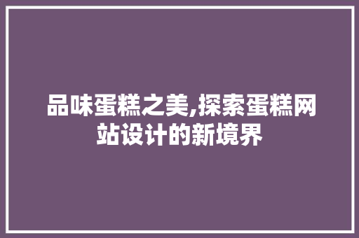 品味蛋糕之美,探索蛋糕网站设计的新境界 品味蛋糕之美,探索蛋糕网站设计的新境界 搜狗SEO
