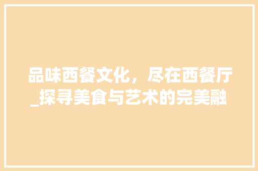 品味西餐文化，尽在西餐厅_探寻美食与艺术的完美融合 品味西餐文化，尽在西餐厅_探寻美食与艺术的完美融合 必应SEO