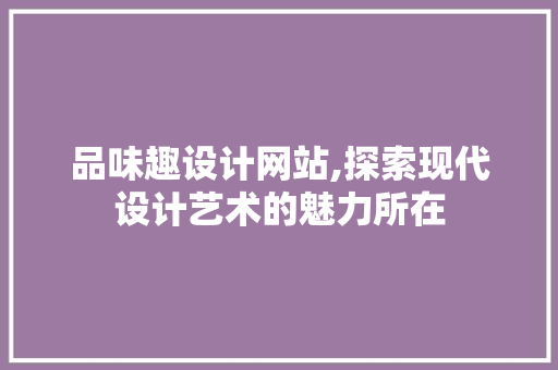 品味趣设计网站,探索现代设计艺术的魅力所在 品味趣设计网站,探索现代设计艺术的魅力所在 网站建设公司