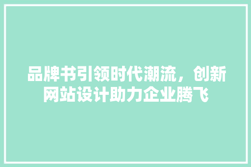 品牌书引领时代潮流，创新网站设计助力企业腾飞 品牌书引领时代潮流，创新网站设计助力企业腾飞 网站建设公司