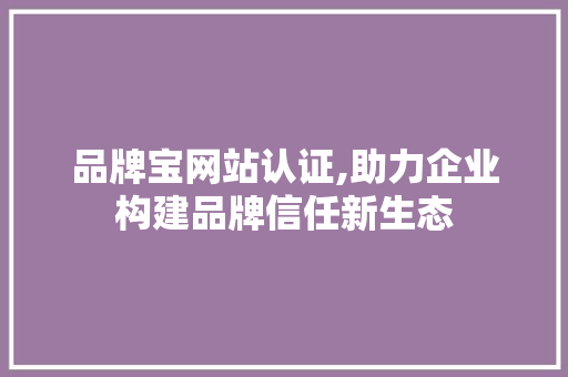 品牌宝网站认证,助力企业构建品牌信任新生态 品牌宝网站认证,助力企业构建品牌信任新生态 SEO关键词
