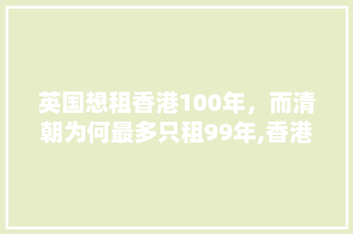 英国想租香港100年，而清朝为何最多只租99年,香港为什么不统一管理。 英国想租香港100年，而清朝为何最多只租99年,香港为什么不统一管理。 百度SEO
