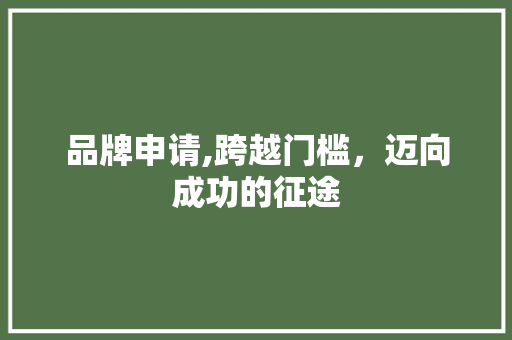 品牌申请,跨越门槛，迈向成功的征途 品牌申请,跨越门槛，迈向成功的征途 SEO关键词