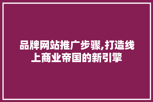 品牌网站推广步骤,打造线上商业帝国的新引擎