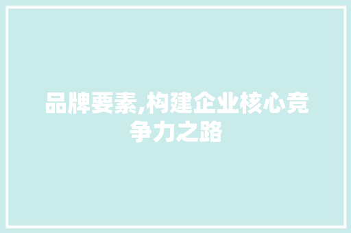 品牌要素,构建企业核心竞争力之路 品牌要素,构建企业核心竞争力之路 百度SEO