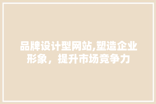 品牌设计型网站,塑造企业形象，提升市场竞争力 品牌设计型网站,塑造企业形象，提升市场竞争力 SEO关键词
