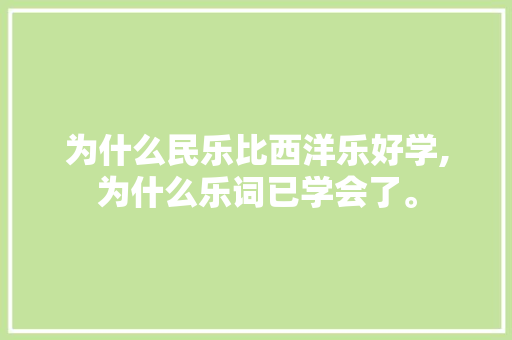为什么民乐比西洋乐好学,为什么乐词已学会了。 为什么民乐比西洋乐好学,为什么乐词已学会了。 神马SEO