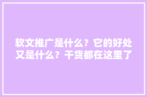 软文推广是什么？它的好处又是什么？干货都在这里了,网站为什么要推广呢。 软文推广是什么？它的好处又是什么？干货都在这里了,网站为什么要推广呢。 SEO关键词