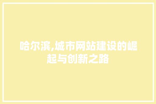 哈尔滨,城市网站建设的崛起与创新之路 哈尔滨,城市网站建设的崛起与创新之路 神马SEO