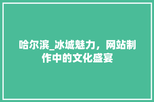 哈尔滨_冰城魅力，网站制作中的文化盛宴 哈尔滨_冰城魅力，网站制作中的文化盛宴 百度SEO