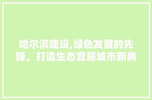 哈尔滨建设,绿色发展的先锋，打造生态宜居城市新典范