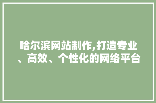 哈尔滨网站制作,打造专业、高效、个性化的网络平台 哈尔滨网站制作,打造专业、高效、个性化的网络平台 必应SEO
