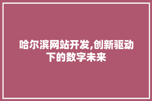 哈尔滨网站开发,创新驱动下的数字未来 哈尔滨网站开发,创新驱动下的数字未来 必应SEO
