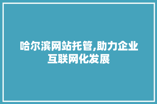 哈尔滨网站托管,助力企业互联网化发展 哈尔滨网站托管,助力企业互联网化发展 必应SEO