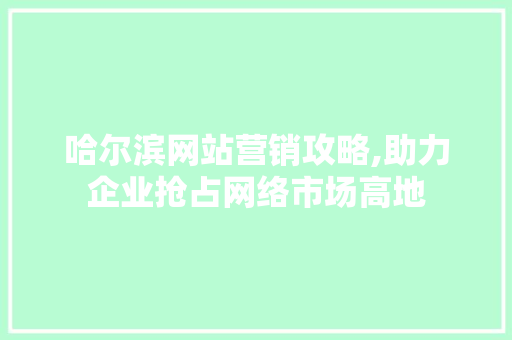 哈尔滨网站营销攻略,助力企业抢占网络市场高地 哈尔滨网站营销攻略,助力企业抢占网络市场高地 百度SEO