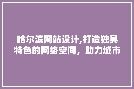 哈尔滨网站设计,打造独具特色的网络空间，助力城市数字化转型 哈尔滨网站设计,打造独具特色的网络空间，助力城市数字化转型 SEO关键词