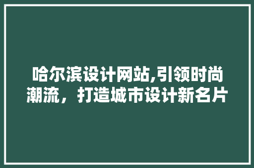 哈尔滨设计网站,引领时尚潮流，打造城市设计新名片