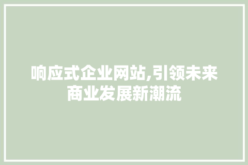 响应式企业网站,引领未来商业发展新潮流 响应式企业网站,引领未来商业发展新潮流 网站建设公司