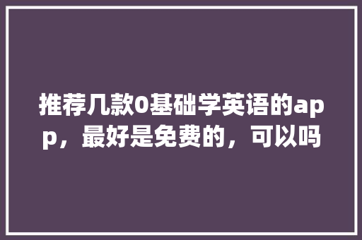 推荐几款0基础学英语的app，最好是免费的，可以吗,为什么没有绕口令的图案了。 推荐几款0基础学英语的app，最好是免费的，可以吗,为什么没有绕口令的图案了。 必应SEO